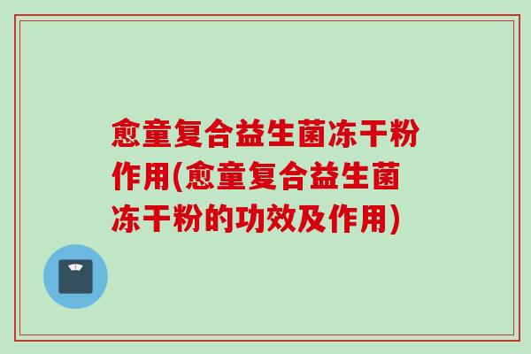 愈童复合益生菌冻干粉作用(愈童复合益生菌冻干粉的功效及作用) 愈童复合益生菌冻干粉作用(愈童复合益生菌冻干粉的功效及作用)