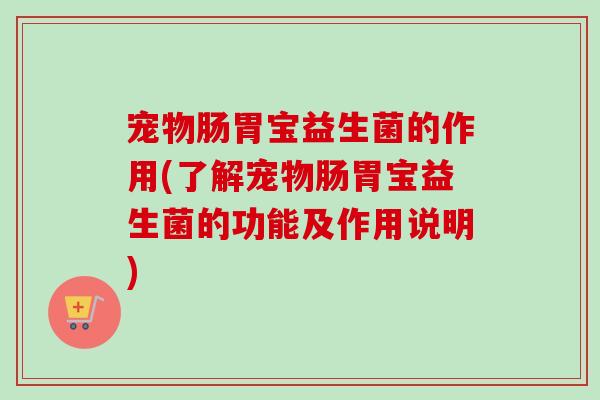 宠物肠胃宝益生菌的作用(了解宠物肠胃宝益生菌的功能及作用说明)