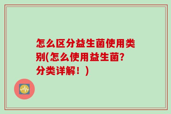 怎么区分益生菌使用类别(怎么使用益生菌？分类详解！)