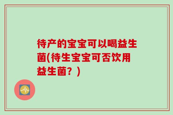 待产的宝宝可以喝益生菌(待生宝宝可否饮用益生菌？)