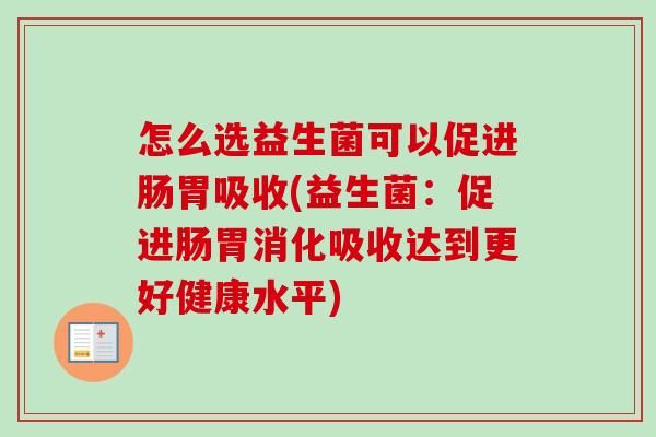 怎么选益生菌可以促进肠胃吸收(益生菌：促进肠胃消化吸收达到更好健康水平)