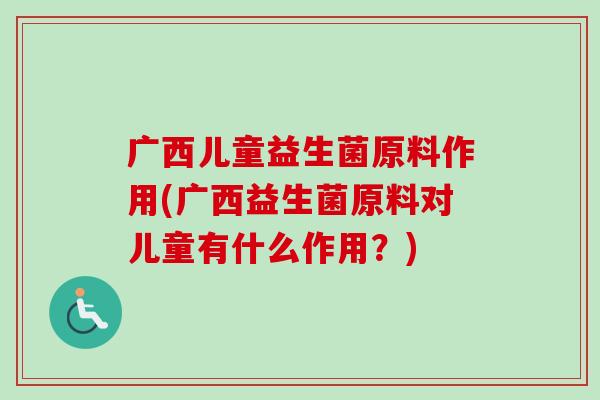 广西儿童益生菌原料作用(广西益生菌原料对儿童有什么作用?) 广西儿童益生菌原料作用(广西益生菌原料对儿童有什么作用?)