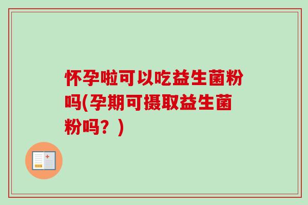 怀孕啦可以吃益生菌粉吗(孕期可摄取益生菌粉吗?) 怀孕啦可以吃益生菌粉吗(孕期可摄取益生菌粉吗?)