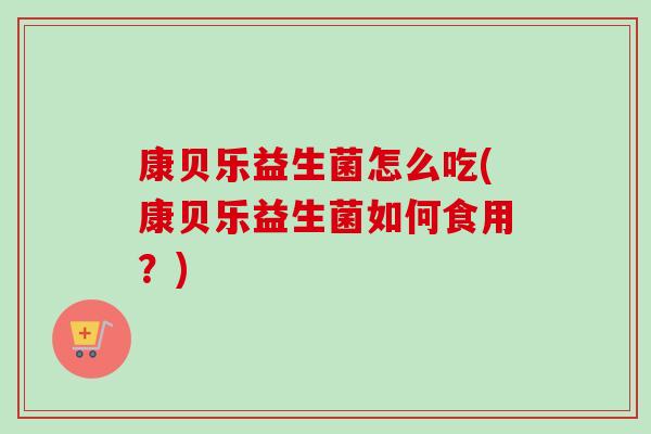 康贝乐益生菌怎么吃(康贝乐益生菌如何食用？)