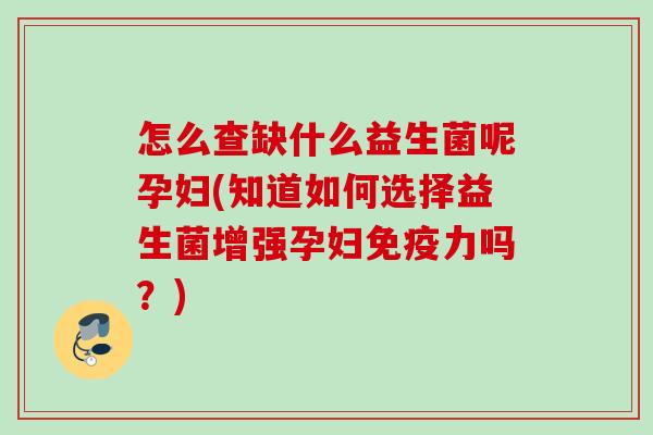 怎么查缺什么益生菌呢孕妇(知道如何选择益生菌增强孕妇力吗?) 怎么查缺什么益生菌呢孕妇(知道如何选择益生菌增强孕妇力吗?)