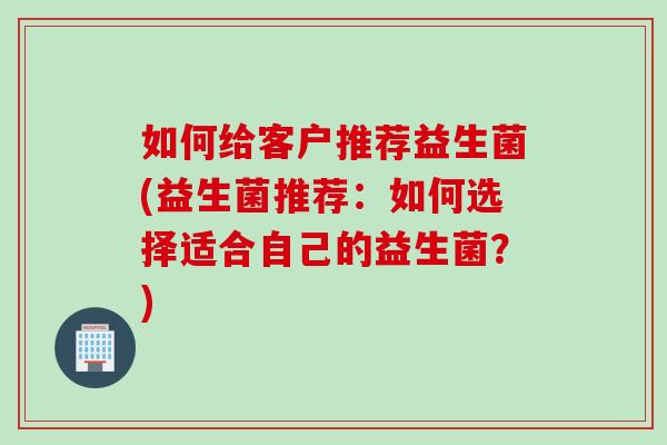 如何给客户推荐益生菌(益生菌推荐:如何选择适合自己的益生菌?) 如何给客户推荐益生菌(益生菌推荐:如何选择适合自己的益生菌?)