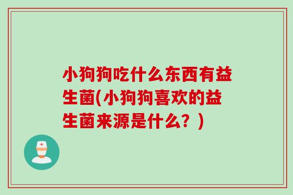 小狗狗吃什么东西有益生菌(小狗狗喜欢的益生菌来源是什么？)