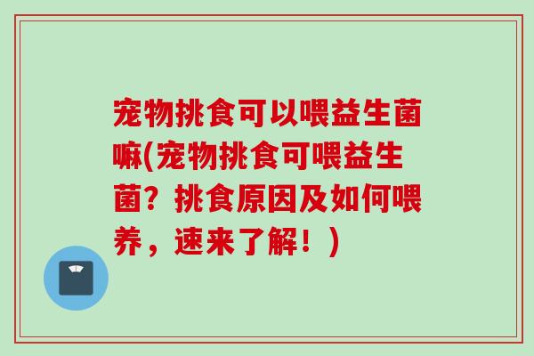 宠物挑食可以喂益生菌嘛(宠物挑食可喂益生菌?挑食原因及如何喂养,速来了解!) 宠物挑食可以喂益生菌嘛(宠物挑食可喂益生菌?挑食原因及如何喂养,速来了解!)