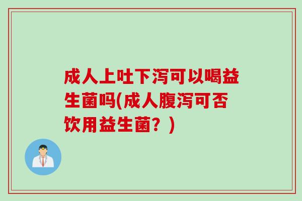 成人上吐下泻可以喝益生菌吗(成人可否饮用益生菌?) 成人上吐下泻可以喝益生菌吗(成人可否饮用益生菌?)