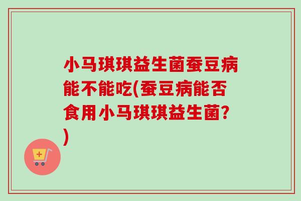 小马琪琪益生菌蚕豆能不能吃(蚕豆能否食用小马琪琪益生菌?) 小马琪琪益生菌蚕豆能不能吃(蚕豆能否食用小马琪琪益生菌?)