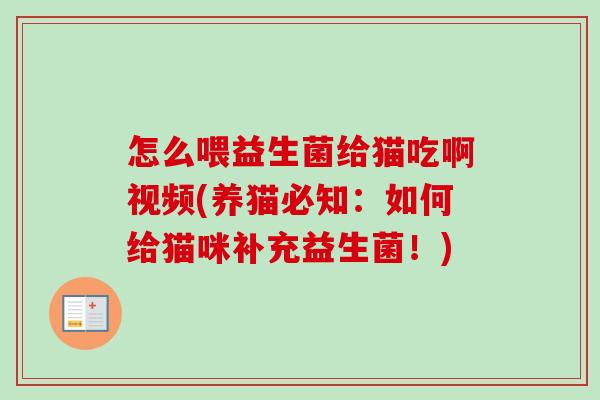 怎么喂益生菌给猫吃啊视频(养猫必知:如何给猫咪补充益生菌!) 怎么喂益生菌给猫吃啊视频(养猫必知:如何给猫咪补充益生菌!)