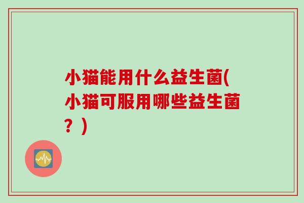小猫能用什么益生菌(小猫可服用哪些益生菌?) 小猫能用什么益生菌(小猫可服用哪些益生菌?)