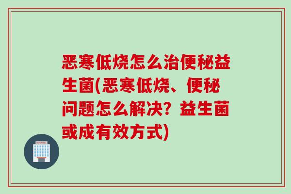 恶寒低烧怎么益生菌(恶寒低烧、问题怎么解决？益生菌或成有效方式)