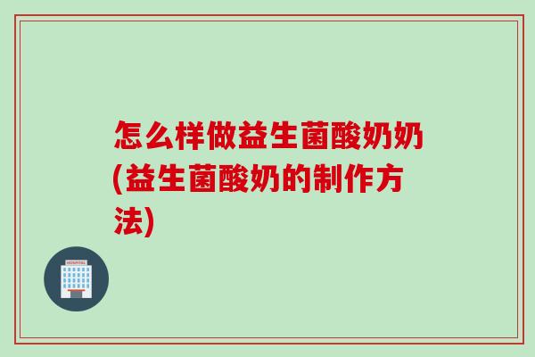 怎么样做益生菌酸奶奶(益生菌酸奶的制作方法)