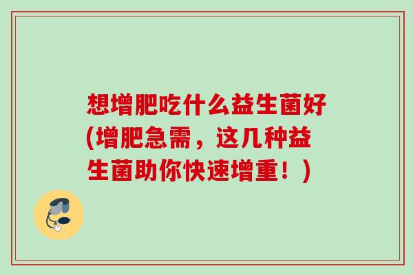 想增肥吃什么益生菌好(增肥急需，这几种益生菌助你快速增重！)