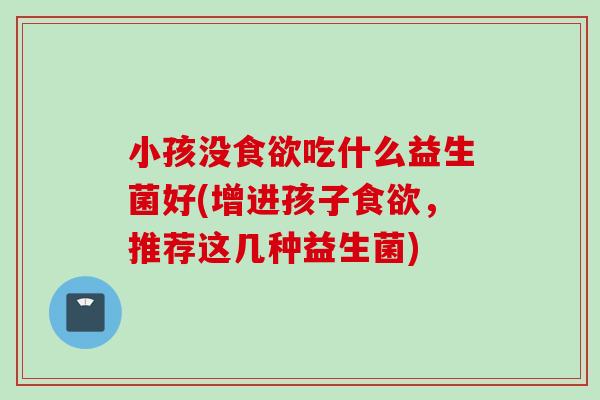 小孩没吃什么益生菌好(增进孩子，推荐这几种益生菌)