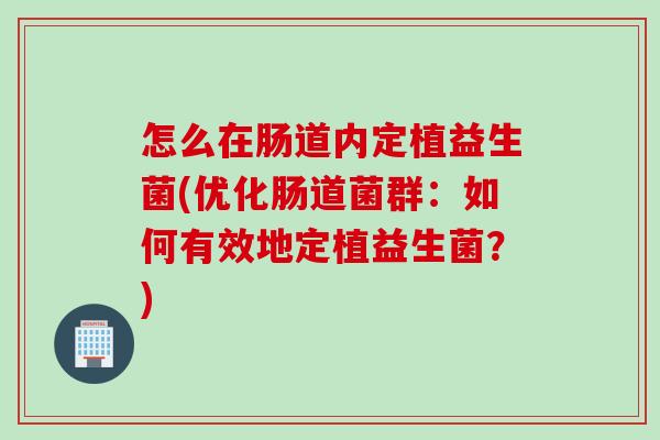 怎么在肠道内定植益生菌(优化肠道菌群:如何有效地定植益生菌?) 怎么在肠道内定植益生菌(优化肠道菌群:如何有效地定植益生菌?)