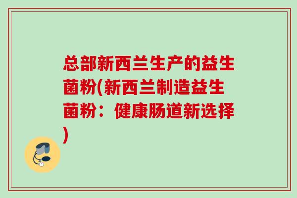 总部新西兰生产的益生菌粉(新西兰制造益生菌粉:健康肠道新选择) 总部新西兰生产的益生菌粉(新西兰制造益生菌粉:健康肠道新选择)