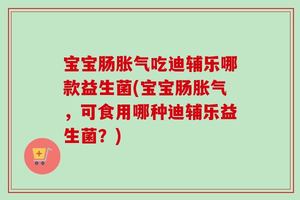 宝宝肠吃迪辅乐哪款益生菌(宝宝肠,可食用哪种迪辅乐益生菌?) 宝宝肠吃迪辅乐哪款益生菌(宝宝肠,可食用哪种迪辅乐益生菌?)