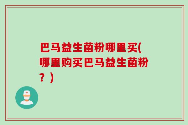 巴马益生菌粉哪里买(哪里购买巴马益生菌粉?) 巴马益生菌粉哪里买(哪里购买巴马益生菌粉?)