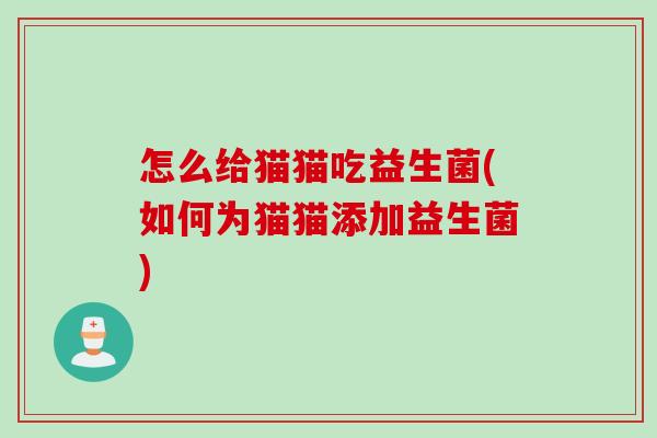 怎么给猫猫吃益生菌(如何为猫猫添加益生菌)