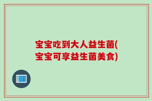 宝宝吃到大人益生菌(宝宝可享益生菌美食)