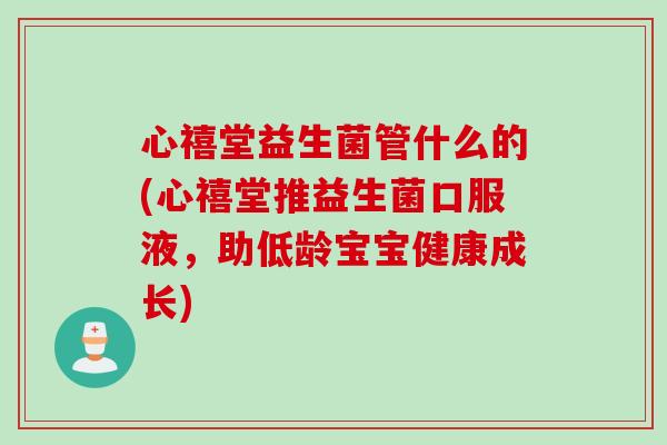 心禧堂益生菌管什么的(心禧堂推益生菌口服液,助低龄宝宝健康成长) 心禧堂益生菌管什么的(心禧堂推益生菌口服液,助低龄宝宝健康成长)