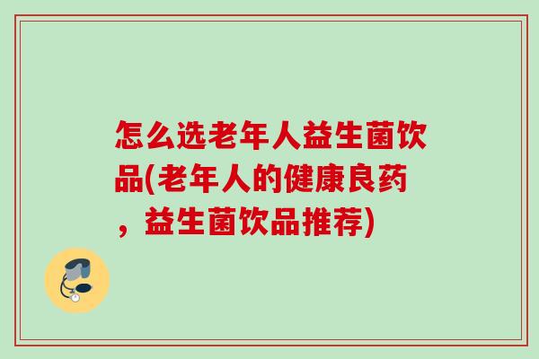 怎么选老年人益生菌饮品(老年人的健康良药，益生菌饮品推荐)