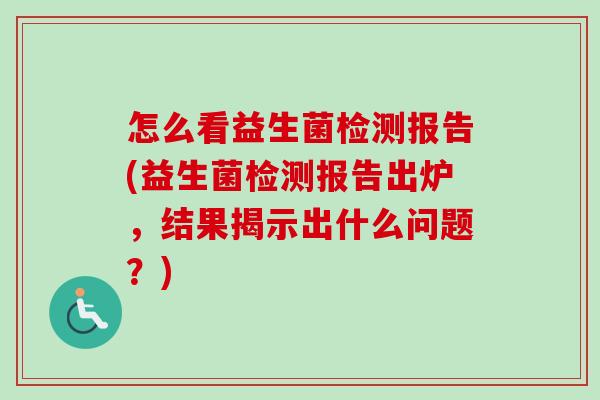 怎么看益生菌检测报告(益生菌检测报告出炉，结果揭示出什么问题？)