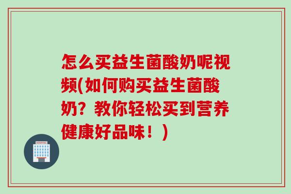 怎么买益生菌酸奶呢视频(如何购买益生菌酸奶？教你轻松买到营养健康好品味！)