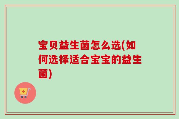 宝贝益生菌怎么选(如何选择适合宝宝的益生菌)