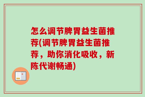 怎么调节脾胃益生菌推荐(调节脾胃益生菌推荐,助你消化吸收,畅通) 怎么调节脾胃益生菌推荐(调节脾胃益生菌推荐,助你消化吸收,畅通)