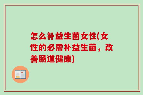 怎么补益生菌女性(女性的必需补益生菌,改善肠道健康) 怎么补益生菌女性(女性的必需补益生菌,改善肠道健康)