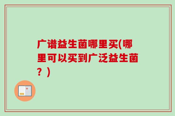 广谱益生菌哪里买(哪里可以买到广泛益生菌？)