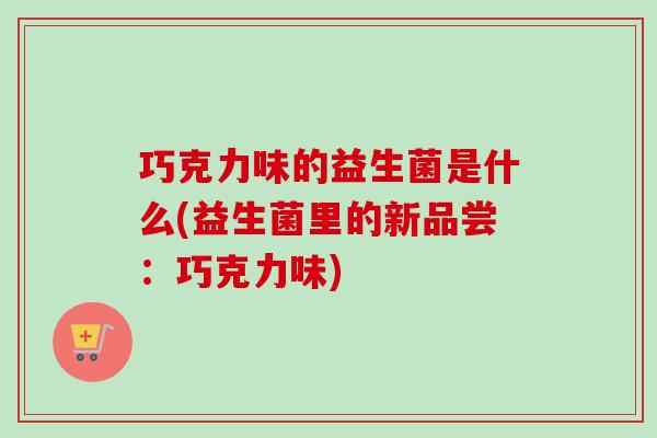 巧克力味的益生菌是什么(益生菌里的新品尝：巧克力味)
