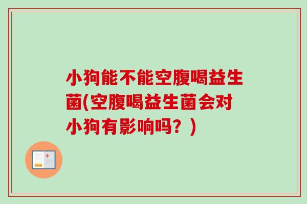 小狗能不能空腹喝益生菌(空腹喝益生菌会对小狗有影响吗?) 小狗能不能空腹喝益生菌(空腹喝益生菌会对小狗有影响吗?)