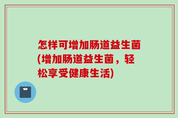 怎样可增加肠道益生菌(增加肠道益生菌，轻松享受健康生活)