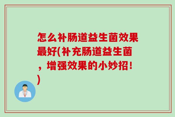 怎么补肠道益生菌效果好(补充肠道益生菌,增强效果的小妙招!) 怎么补肠道益生菌效果好(补充肠道益生菌,增强效果的小妙招!)