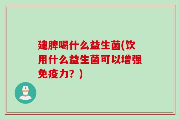 建脾喝什么益生菌(饮用什么益生菌可以增强力？)