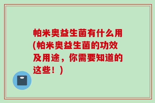 帕米奥益生菌有什么用(帕米奥益生菌的功效及用途，你需要知道的这些！)