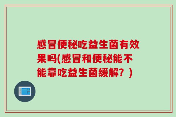 吃益生菌有效果吗(和能不能靠吃益生菌缓解？)