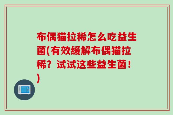布偶猫拉稀怎么吃益生菌(有效缓解布偶猫拉稀？试试这些益生菌！)