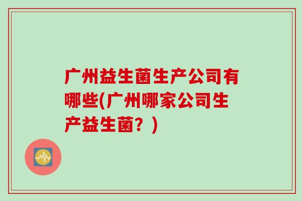 广州益生菌生产公司有哪些(广州哪家公司生产益生菌？)