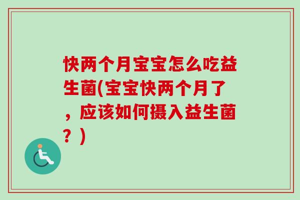 快两个月宝宝怎么吃益生菌(宝宝快两个月了，应该如何摄入益生菌？)