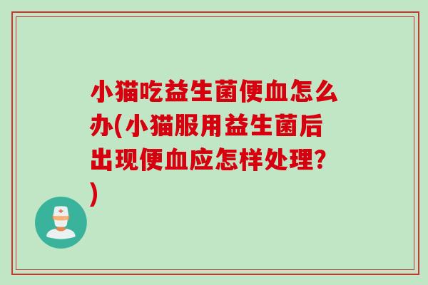 小猫吃益生菌便怎么办(小猫服用益生菌后出现便应怎样处理？)