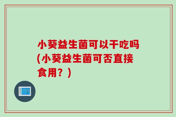 小葵益生菌可以干吃吗(小葵益生菌可否直接食用？)