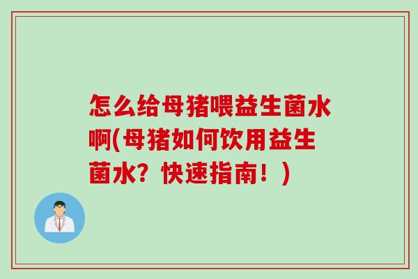 怎么给母猪喂益生菌水啊(母猪如何饮用益生菌水?快速指南!) 怎么给母猪喂益生菌水啊(母猪如何饮用益生菌水?快速指南!)