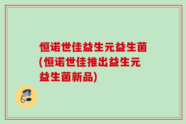 恒诺世佳益生元益生菌(恒诺世佳推出益生元益生菌新品)