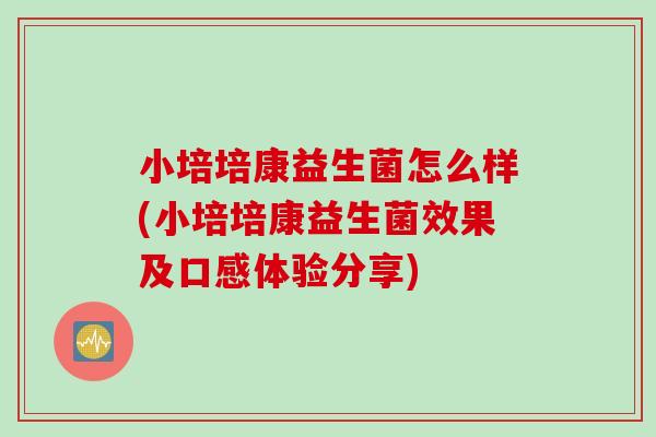 小培培康益生菌怎么样(小培培康益生菌效果及口感体验分享) 小培培康益生菌怎么样(小培培康益生菌效果及口感体验分享)