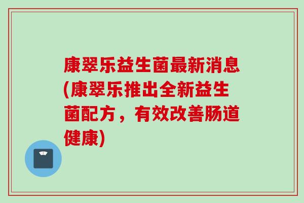 康翠乐益生菌最新消息(康翠乐推出全新益生菌配方，有效改善肠道健康)